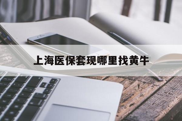 沂南最新上海医保套现哪里找黄牛方法分析(最方便真实的沂南上海医保套现电话方法)