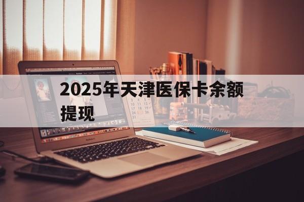 沂南最新2025年天津医保卡余额提现方法分析(最方便真实的沂南2025年天津医保卡余额提现多少方法)