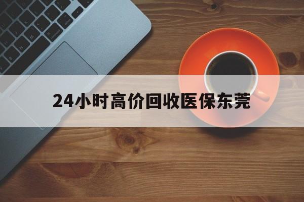 沂南最新24小时高价回收医保东莞方法分析(最方便真实的沂南东莞医疗收费标准方法)